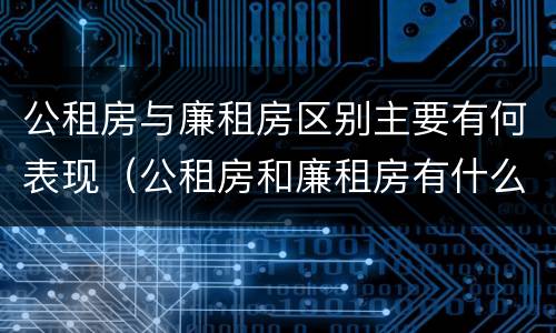 公租房与廉租房区别主要有何表现（公租房和廉租房有什么区）