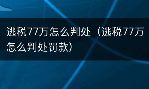 逃税77万怎么判处（逃税77万怎么判处罚款）