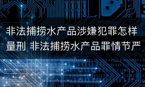 非法捕捞水产品涉嫌犯罪怎样量刑 非法捕捞水产品罪情节严重怎么处罚