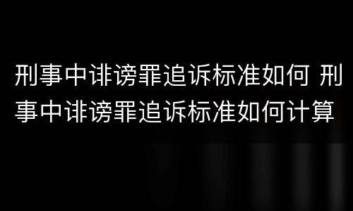 刑事中诽谤罪追诉标准如何 刑事中诽谤罪追诉标准如何计算