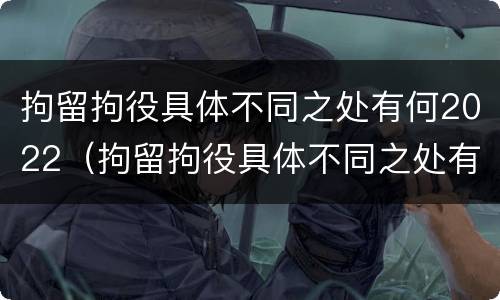 拘留拘役具体不同之处有何2022（拘留拘役具体不同之处有何2022规定）