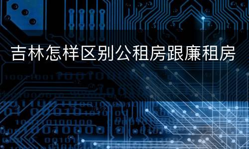 吉林怎样区别公租房跟廉租房