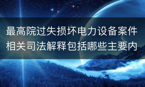 最高院过失损坏电力设备案件相关司法解释包括哪些主要内容