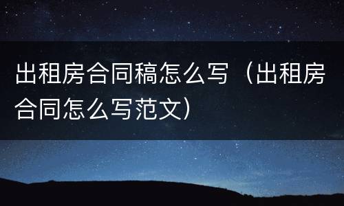 出租房合同稿怎么写（出租房合同怎么写范文）