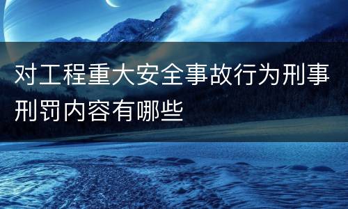 对工程重大安全事故行为刑事刑罚内容有哪些