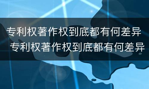 专利权著作权到底都有何差异 专利权著作权到底都有何差异呢