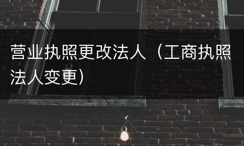 营业执照更改法人（工商执照法人变更）