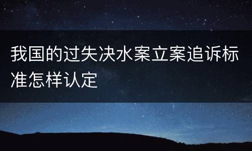 我国的过失决水案立案追诉标准怎样认定