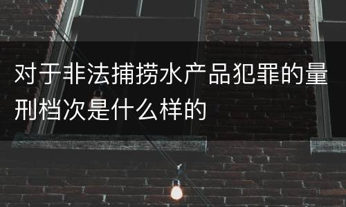 对于非法捕捞水产品犯罪的量刑档次是什么样的
