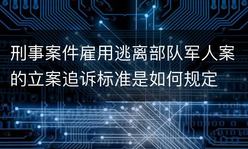 刑事案件雇用逃离部队军人案的立案追诉标准是如何规定