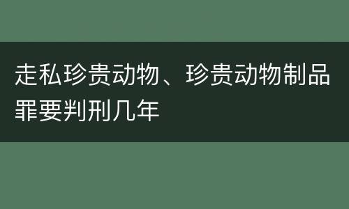 走私珍贵动物、珍贵动物制品罪要判刑几年