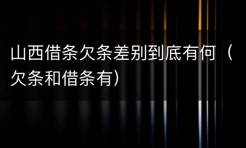 山西借条欠条差别到底有何（欠条和借条有）