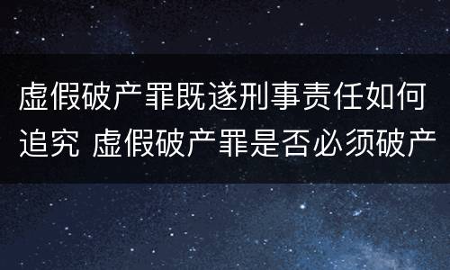 虚假破产罪既遂刑事责任如何追究 虚假破产罪是否必须破产