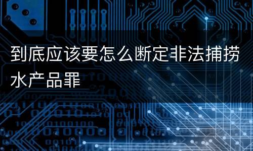 到底应该要怎么断定非法捕捞水产品罪