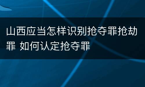 山西应当怎样识别抢夺罪抢劫罪 如何认定抢夺罪