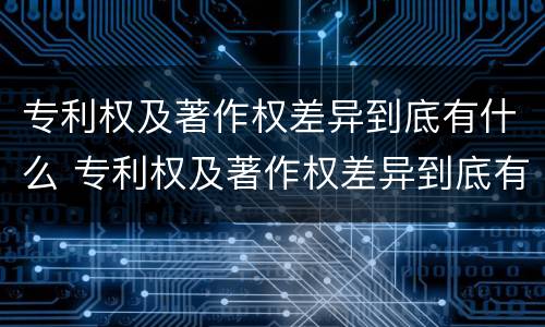 专利权及著作权差异到底有什么 专利权及著作权差异到底有什么影响