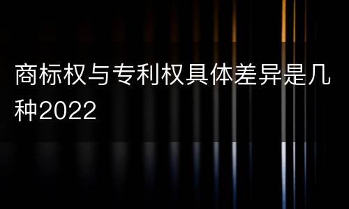 商标权与专利权具体差异是几种2022