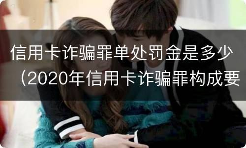 信用卡诈骗罪单处罚金是多少（2020年信用卡诈骗罪构成要件）