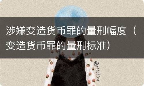 涉嫌变造货币罪的量刑幅度（变造货币罪的量刑标准）