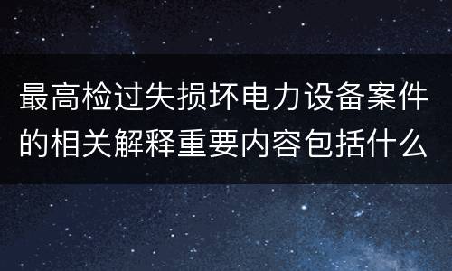 最高检过失损坏电力设备案件的相关解释重要内容包括什么