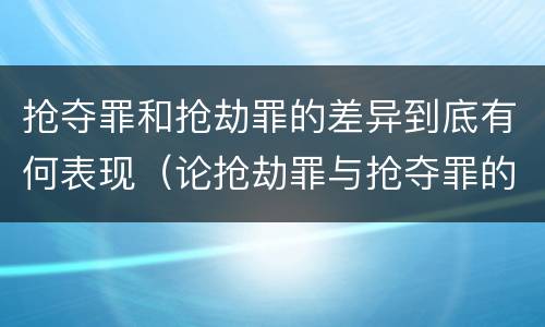 抢夺罪和抢劫罪的差异到底有何表现（论抢劫罪与抢夺罪的界限）