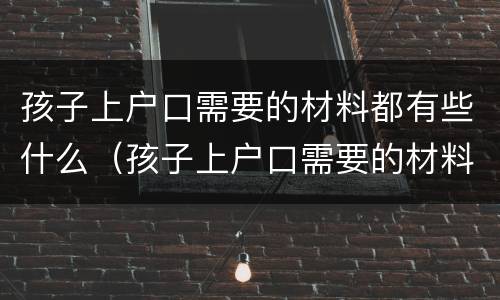 孩子上户口需要的材料都有些什么（孩子上户口需要的材料都有些什么呢）