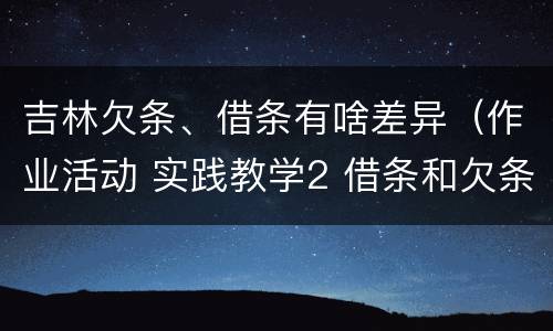 吉林欠条、借条有啥差异（作业活动 实践教学2 借条和欠条的主要区别是什么?）