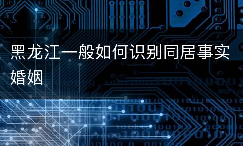 黑龙江一般如何识别同居事实婚姻