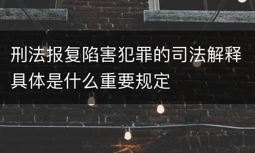 刑法报复陷害犯罪的司法解释具体是什么重要规定