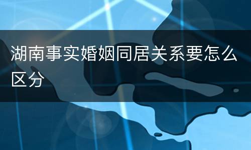 湖南事实婚姻同居关系要怎么区分