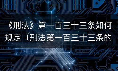 《刑法》第一百三十三条如何规定（刑法第一百三十三条的规定）