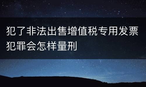 犯了非法出售增值税专用发票犯罪会怎样量刑