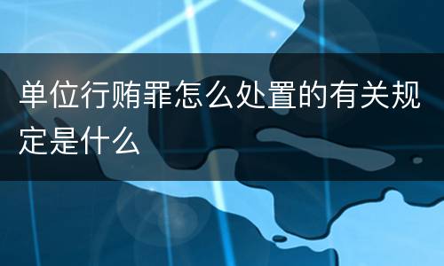 单位行贿罪怎么处置的有关规定是什么