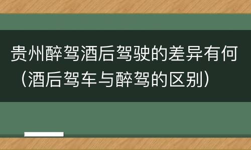 贵州醉驾酒后驾驶的差异有何（酒后驾车与醉驾的区别）