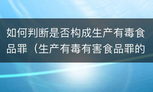 如何判断是否构成生产有毒食品罪（生产有毒有害食品罪的主观明知的认定）