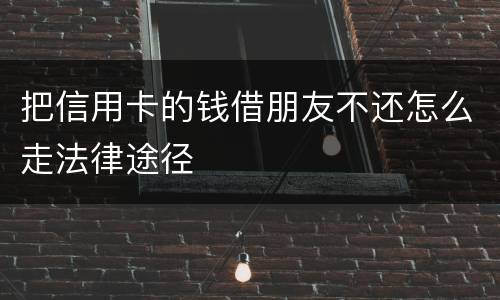 把信用卡的钱借朋友不还怎么走法律途径