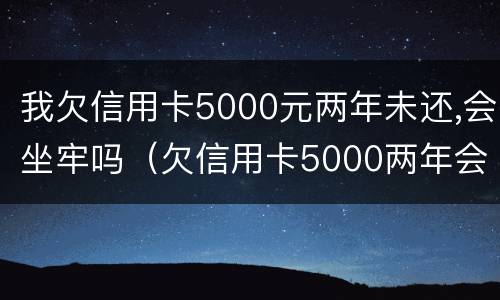 我欠信用卡5000元两年未还,会坐牢吗(欠信用卡5000两年会有多少利息)