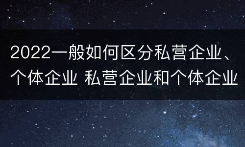 2022一般如何区分私营企业、个体企业 私营企业和个体企业
