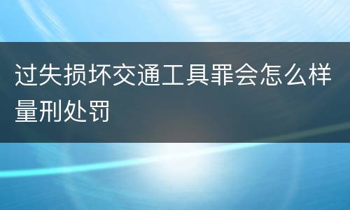 过失损坏交通工具罪会怎么样量刑处罚