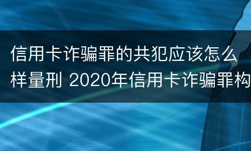 信用卡诈骗罪的共犯应该怎么样量刑 2020年信用卡诈骗罪构成要件