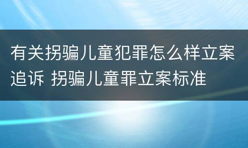 有关拐骗儿童犯罪怎么样立案追诉 拐骗儿童罪立案标准