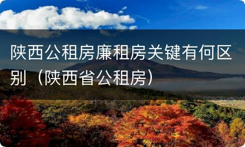 陕西公租房廉租房关键有何区别（陕西省公租房）