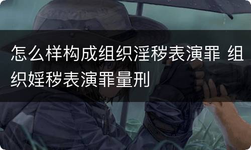 怎么样构成组织淫秽表演罪 组织婬秽表演罪量刑