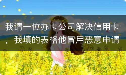 我请一位办卡公司解决信用卡，我填的表格他冒用恶意申请信用卡或借贷逾期不还要怎样办