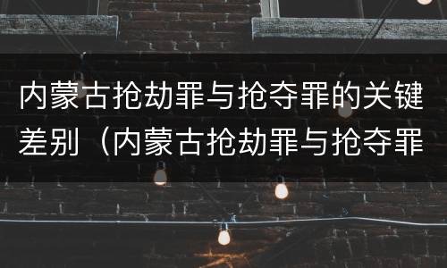 内蒙古抢劫罪与抢夺罪的关键差别（内蒙古抢劫罪与抢夺罪的关键差别是什么）