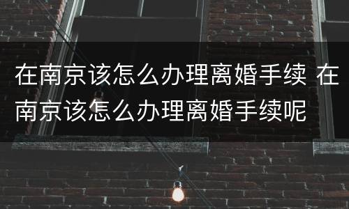 在南京该怎么办理离婚手续 在南京该怎么办理离婚手续呢