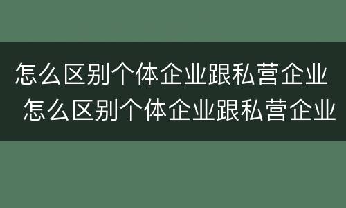 怎么区别个体企业跟私营企业 怎么区别个体企业跟私营企业呢