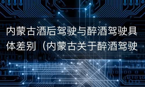内蒙古酒后驾驶与醉酒驾驶具体差别（内蒙古关于醉酒驾驶）