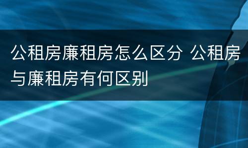 公租房廉租房怎么区分 公租房与廉租房有何区别