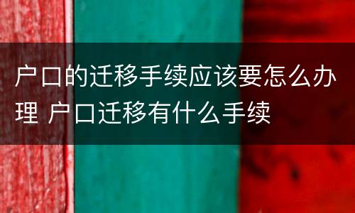 户口的迁移手续应该要怎么办理 户口迁移有什么手续